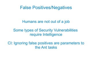 False Positives/Negatives


        Humans are not out of a job

   Some types of Security Vulnerabilities
           require Intelligence

CI: Ignoring false positives are parameters to
                 the Ant tasks
 