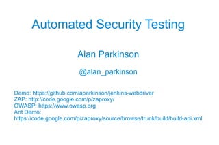 Automated Security Testing

                        Alan Parkinson
                         @alan_parkinson

Demo: https://github.com/aparkinson/jenkins-webdriver
ZAP: http://code.google.com/p/zaproxy/
OWASP: https://www.owasp.org
Ant Demo:
https://code.google.com/p/zaproxy/source/browse/trunk/build/build-api.xml
 