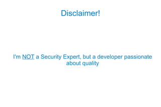 Disclaimer!




I'm NOT a Security Expert, but a developer passionate
                    about quality
 
