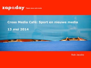 Rob Jacobs
Cross Media Café: Sport en nieuwe media
13 mei 2014
 