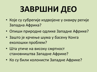 ЗАВРШНИ ДЕО
• Које су субрегије издвојене у оквиру регије
Западна Африка?
• Опиши природне одлике Западне Африке?
• Зашто је крчење шума у басену Конга
еколошки проблем?
• Шта утиче на високу смртност
становништва Западне Африке?
• Ко су били колонисти Западне Африке?
 
