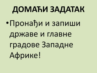 ДОМАЋИ ЗАДАТАК
•Пронађи и запиши
државе и главне
градове Западне
Африке!
 