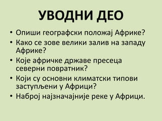 УВОДНИ ДЕО
• Опиши географски положај Африке?
• Како се зове велики залив на западу
Африке?
• Које афричке државе пресеца
северни повратник?
• Који су основни климатски типови
заступљени у Африци?
• Наброј најзначајније реке у Африци.
 