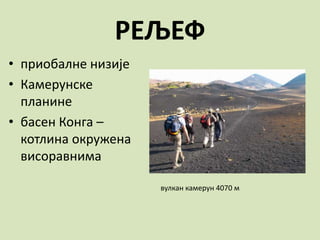 РЕЉЕФ
• приобалне низије
• Камерунске
планине
• басен Конга –
котлина окружена
висоравнима
вулкан камерун 4070 м
 