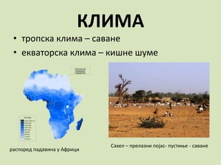 КЛИМА
• тропска клима – саване
• екваторска клима – кишне шуме
Сахел – прелазни појас- пустиње - саване
распоред падавина у Африци
 