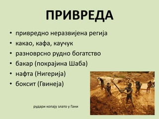 ПРИВРЕДА
• привредно неразвијена регија
• какао, кафа, каучук
• разноврсно рудно богатство
• бакар (покрајина Шаба)
• нафта (Нигерија)
• боксит (Гвинеја)
рудари копају злато у Гани
 