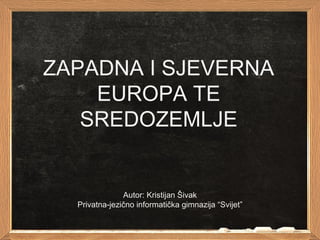 ZAPADNA I SJEVERNA
EUROPA TE
SREDOZEMLJE
Autor: Kristijan Šivak
Privatna-jezično informatička gimnazija “Svijet”
 