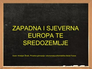 ZAPADNA I SJEVERNA
EUROPA TE
SREDOZEMLJE
Autor: Kristijan Šivak, Privatna gimnazija i ekonomsko-informatička škola Futura

 