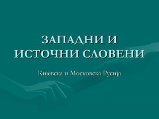 ЗАПАДНИ ИЗАПАДНИ И
ИСТОЧНИ СЛОВЕНИИСТОЧНИ СЛОВЕНИ
Кијевска и Московска РусијаКијевска и Московска Русија
 