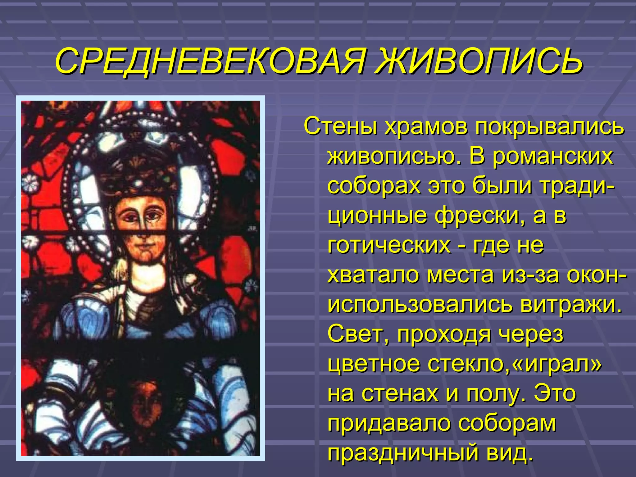 СРЕДНЕВЕКОВАЯ ЖИВОПИСЬСРЕДНЕВЕКОВАЯ ЖИВОПИСЬ
Стены храмов покрывалисьСтены храмов покрывались
живописью. В романскихживописью. В романских
соборах это были тради-соборах это были тради-
ционные фрески, а вционные фрески, а в
готических - где неготических - где не
хватало места из-за окон-хватало места из-за окон-
использовались витражи.использовались витражи.
Свет, проходя черезСвет, проходя через
цветное стекло,«играл»цветное стекло,«играл»
на стенах и полу. Этона стенах и полу. Это
придавало соборампридавало соборам
праздничный вид.праздничный вид.
 