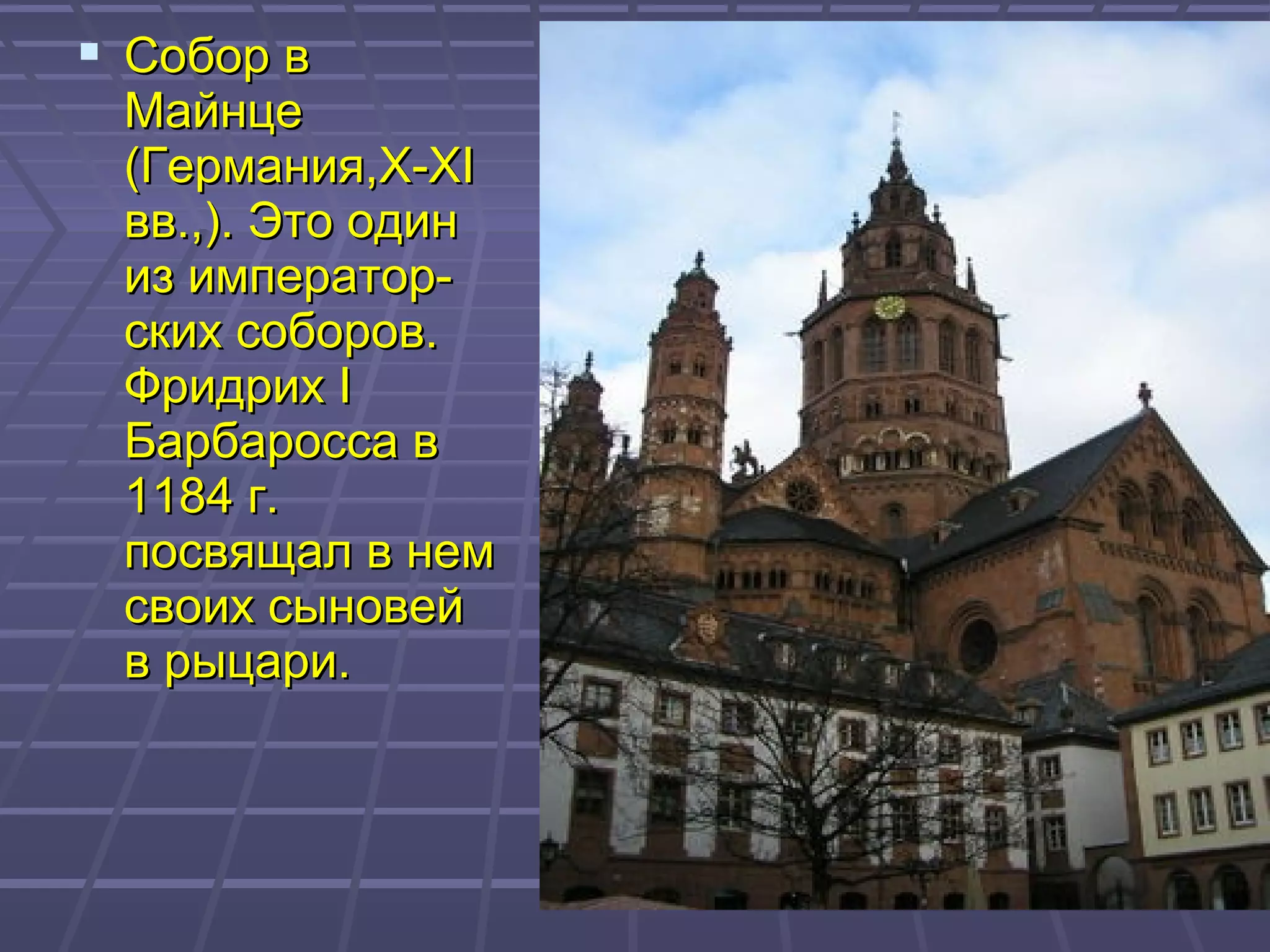  Собор вСобор в
МайнцеМайнце
(Германия,(Германия,X-XIX-XI
вв.,). Это одинвв.,). Это один
из император-из император-
ских соборов.ских соборов.
ФридрихФридрих II
Барбаросса вБарбаросса в
1184 г.1184 г.
посвящал в немпосвящал в нем
своих сыновейсвоих сыновей
в рыцари.в рыцари.
 