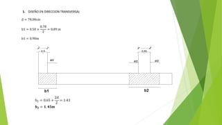 1. DISEÑO EN DIRECCION TRANSVERSAL
d = 78.00cm
b1 = 0.50 +
0.78
2
= 0.89 m
b1 = 0.90m
b2 = 0.65 +
2d
2
= 1.43
𝐛𝟐 = 𝟏. 𝟒𝟓𝐦
 