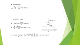a) VIGA INTERIOR
q𝐍𝐮 =
𝐏𝐮𝟐
𝐁
=
260
2.65
= 98.113 TN − m
Lv2 =
2.65−0.65
2
= 1.00m
Mmax = 98.113 ∗
1.00 2
2
= 49.057
Mn =
Mu
∅
=
49.057
0.9
= 54.508 TN − m
As = 0.85 − 0.7225 −
1.7 ∗ 54 ∗ 508 ∗ 105
175 ∗ 145 ∗ 78 2
∗
175
4200
∗ 145 ∗ 78 = 16.999
 