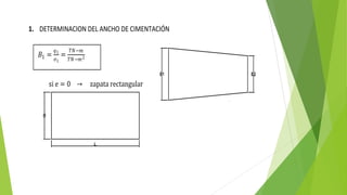 1. DETERMINACION DEL ANCHO DE CIMENTACIÓN
si e = 0 → zapata rectangular
𝐵1 =
𝑞1
𝜎1
=
𝑇𝑁−𝑚
𝑇𝑁−𝑚2
 