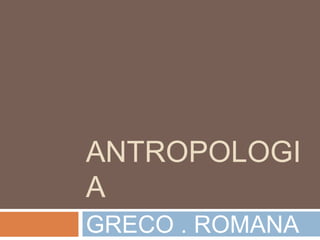 ANTROPOLOGIA GRECO . ROMANA 