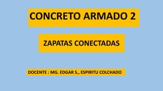 ZAPATAS CONECTADAS
DOCENTE : MG. EDGAR S., ESPIRITU COLCHADO
CONCRETO ARMADO 2
 
