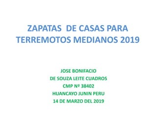 ZAPATAS DE CASAS PARA
TERREMOTOS MEDIANOS 2019
JOSE BONIFACIO
DE SOUZA LEITE CUADROS
CMP Nº 38402
HUANCAYO JUNIN PERU
14 DE MARZO DEL 2019
 