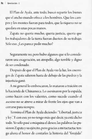 El ¡1~" ,It :r~I~, ~nl~ 000, bu"'; rql.l'lir los 1>,~n,'S
qu~ el ~IKho     "'unJo oh'Ce ~ lo> hQ",br~ Que lo.' ~dtn·
PO' )'10> ""'' 1Cii (uer~nlw~ lvdo$, que Li rique/•• no.c
qu"J.", ffilln.l< 1«;1.$ "'~nos.
   z.,1l.ll~ "n 'lueri~ mucho, ']lleri~ IU,lkiJ. 'lueri~ 'I"e
I~ tnb..jJ<lof<'> d.. L. l";'rTJ fucrall dueño! <k SlIlJ~b.>I().
Sólo ,'so. ¡1.('S l"rt'Ce I",Jir ,,,,,eho?

   s..'gUr.lJnt'flI~   no, 1"""" hubo ~~Ul<>S '1u,- sIlo OO1lsíde-
moo OJU ~J¡;l'rKión. un ~lr.:If'cllo. algo lemble )' d,gno
.le I;<:r lln<l..-n.>do.
     1),:,1'''"' de 'll>C d I'l.n de Ar.u~ "jo Li IU1" I~ enemi.
SO" <le Z.ll"'la s.uitron h,lu de deb.>jo de 1 pi...-lrJ$ y l~
                                                   ..
inju:sllei~ g,mó.

     A mJ b''ner.11o embo:scMOfl, lo mdt~""l ~ 1F.lÍ<:ión Cfl
IJ h..:icl1d~ de ChinJml";~, Lo d~"inJro" por IJ cSl'aklJ,
como lucen con lo~ ,·a!icnt,'.S, como suc~d,- cuand... d
~""jino ,O~ ~lre"e ~ m;r~r <1.. irmle los ojos que v~n ~
C<'rr~rsc p.ll"~$kml'<C.

    I"n"ina ti PI"" <k Ar,¡)~ dicienJ<,: "Liberud, juslJc1~
r kr~ y {on eso, yo ltQ tl"lgO m's ']lIé d«ir. ).~ eslá did ..,
todo. Yo ~o I>as<' ~ I1ljqllin~ el d=. L..s l'~l~br.s 1.l> pu'
¡.icron z.,p>l~ y su e¡<rdlo, pero grKias ~ mi l.>{'l""l~~ l~l'
go .lhor. d honor de coowb I~ hi<loriJ .Id 'furJfido'
 