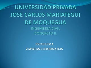 UNIVERSIDAD PRIVADA JOSE CARLOS MARIATEGUIDE MOQUEGUAINGENIERIA CIVILCONCRETO II PROBLEMA  ZAPATAS COMBINADAS 
