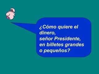 ¿Cómo quiere el
dinero,
señor Presidente,
en billetes grandes
o pequeños?

 