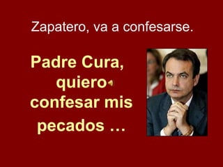Zapatero, va a confesarse. Padre Cura, quiero confesar mis pecados … 