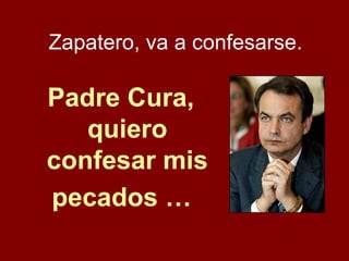 Padre Cura,
quiero
confesar mis
pecados …
Zapatero, va a confesarse.
 