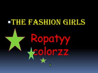 The fashion girls

     Ropatyy
     colorzz
 