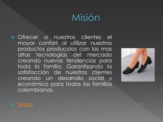    Ofrecer a nuestros clientes el
    mayor confort al utilizar nuestros
    productos producidos con las mas
    altas tecnologías del mercado
    creando nuevas tendencias para
    toda la familia. Garantizando la
    satisfacción de nuestros clientes
    creando un desarrollo social y
    económico para todas las familias
    colombianas.

   Menu
 