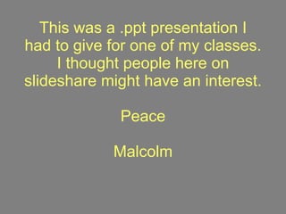 This was a .ppt presentation I had to give for one of my classes. I thought people here on slideshare might have an interest. Peace Malcolm 