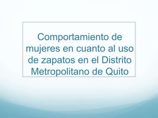 Comportamiento de
mujeres en cuanto al uso
de zapatos en el Distrito
Metropolitano de Quito
 