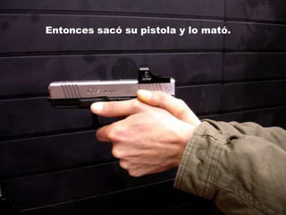 Entonces sacó su pistola y lo mató.  
