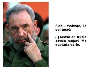 Fidel, molesto, le
contestó:

- ¿Acaso en Rusia
estáis mejor? Me
gustaría verlo.
 