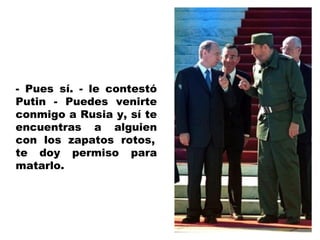 - Pues sí. - le contestó
Putin - Puedes venirte
conmigo a Rusia y, sí te
encuentras a alguien
con los zapatos rotos,
te doy permiso para
matarlo.
 