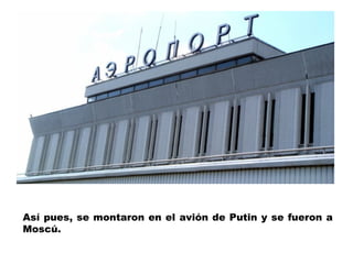 Así pues, se montaron en el avión de Putin y se fueron a
Moscú.
 