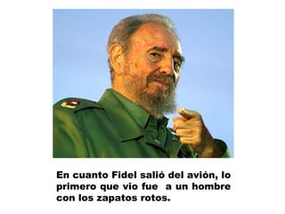 En cuanto Fidel salió del avión, lo
primero que vio fue a un hombre
con los zapatos rotos.
 