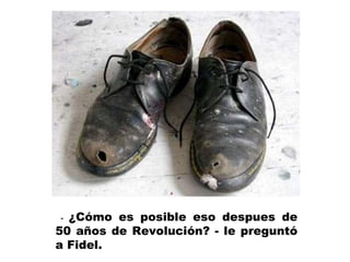 -  ¿Cómo es posible eso despues de 50 años de Revolución? - le preguntó a Fidel.  
