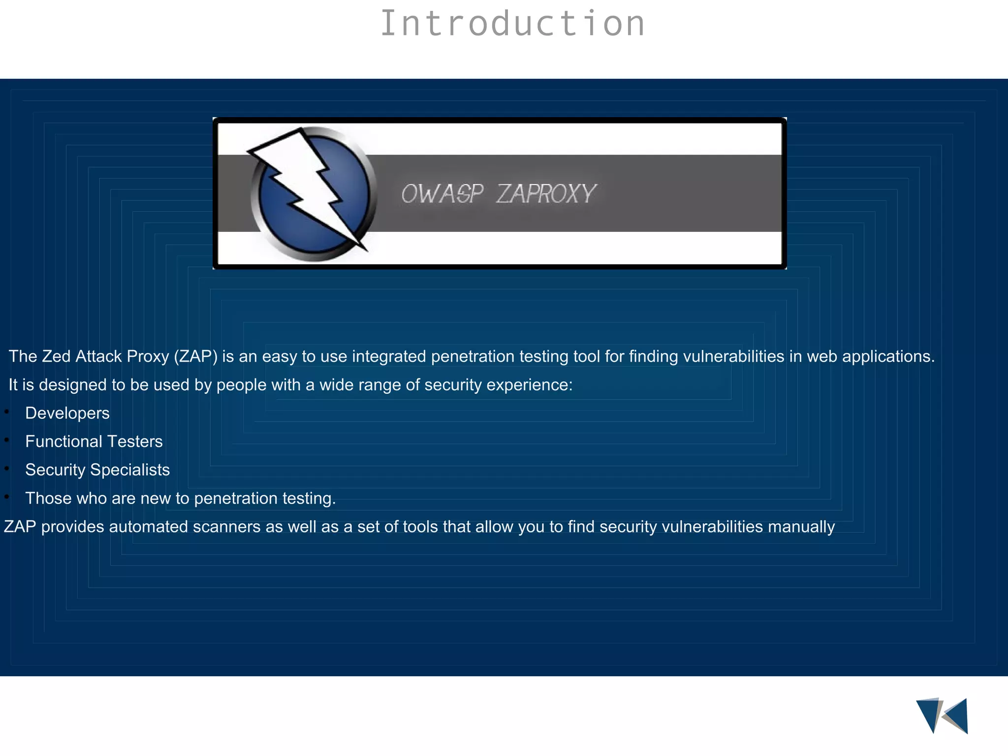Introduction

The Zed Attack Proxy (ZAP) is an easy to use integrated penetration testing tool for finding vulnerabilities in web applications.
It is designed to be used by people with a wide range of security experience:


Developers



Functional Testers



Security Specialists



Those who are new to penetration testing.

ZAP provides automated scanners as well as a set of tools that allow you to find security vulnerabilities manually

 
