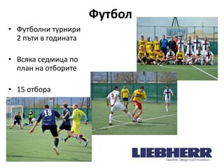 Футбол
• Футболни турнири
2 пъти в годината
• Всяка седмица по
план на отборите
• 15 отбора

 