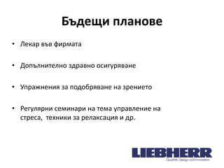 Бъдещи планове
• Лекар във фирмата
• Допълнително здравно осигуряване
• Упражнения за подобряване на зрението
• Регулярни семинари на тема управление на
стреса, техники за релаксация и др.

 