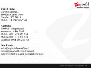 United States
Christie Kitchens
160 East Cotton Drive
Comfort, TX 78013
Mobile: +1 830-968-3361
Australia
710/91B, Bridge Road,
Westmead, NSW 2145
Mobile: 0061 423 823 254
Mobile: 0061 415 288 418
Landline: 0061 286 280 708
Our Emails:
sales@zapbuild.com (Sales)
careers@zapbuild.com (Careers)
support@zapbuild.com (General Enquires)
 