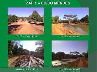 ZAP 1 – CHICO MENDES




Lote 02 – Junho 2010    Lote 02 - Junho 2010




 Lote 02 - Junho 2010   Lote 02 - Junho 2010
 
