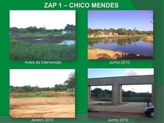 ZAP 1 – CHICO MENDES




Antes da Intervenção       Junho 2010


Atual




   Janeiro 2010            Junho 2010
 