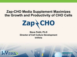Zap-CHO Media Supplement Maximizes the Growth and Productivity of CHO Cells Steve Pettit, Ph.D Director of Cell Culture Development InVitria www.InVitria.com Info@Invitria.com (800) 916-8311 