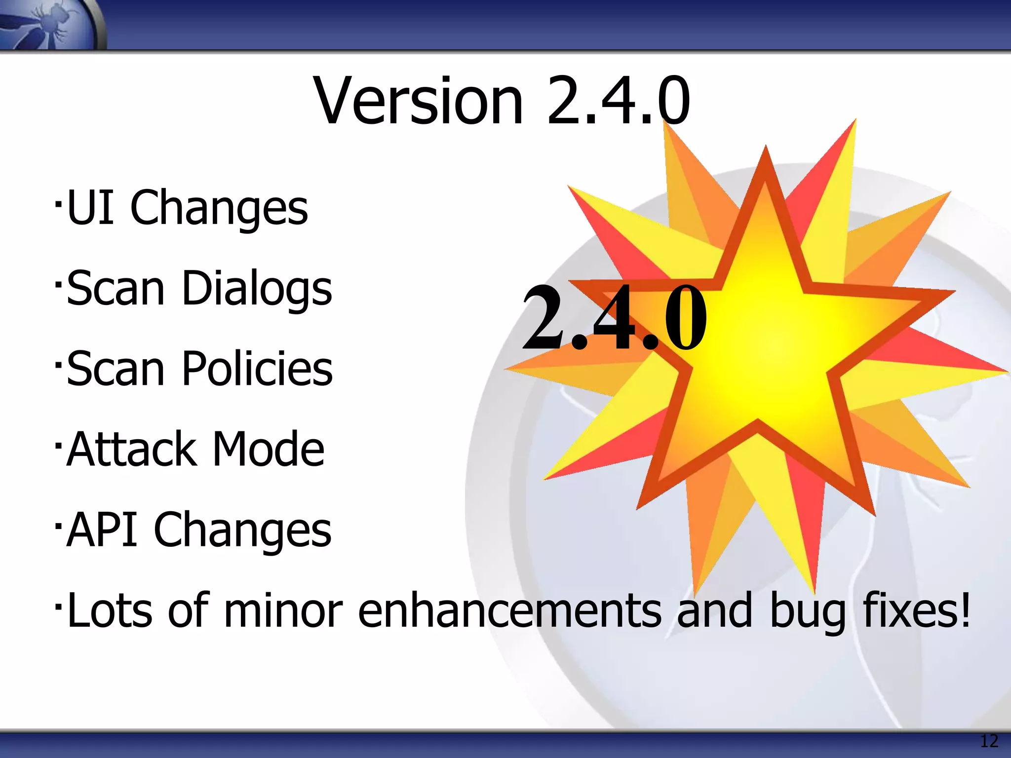 12
Version 2.4.0
∙UI Changes
∙Scan Dialogs
∙Scan Policies
∙Attack Mode
∙API Changes
∙Lots of minor enhancements and bug fixes!
2.4.0
 