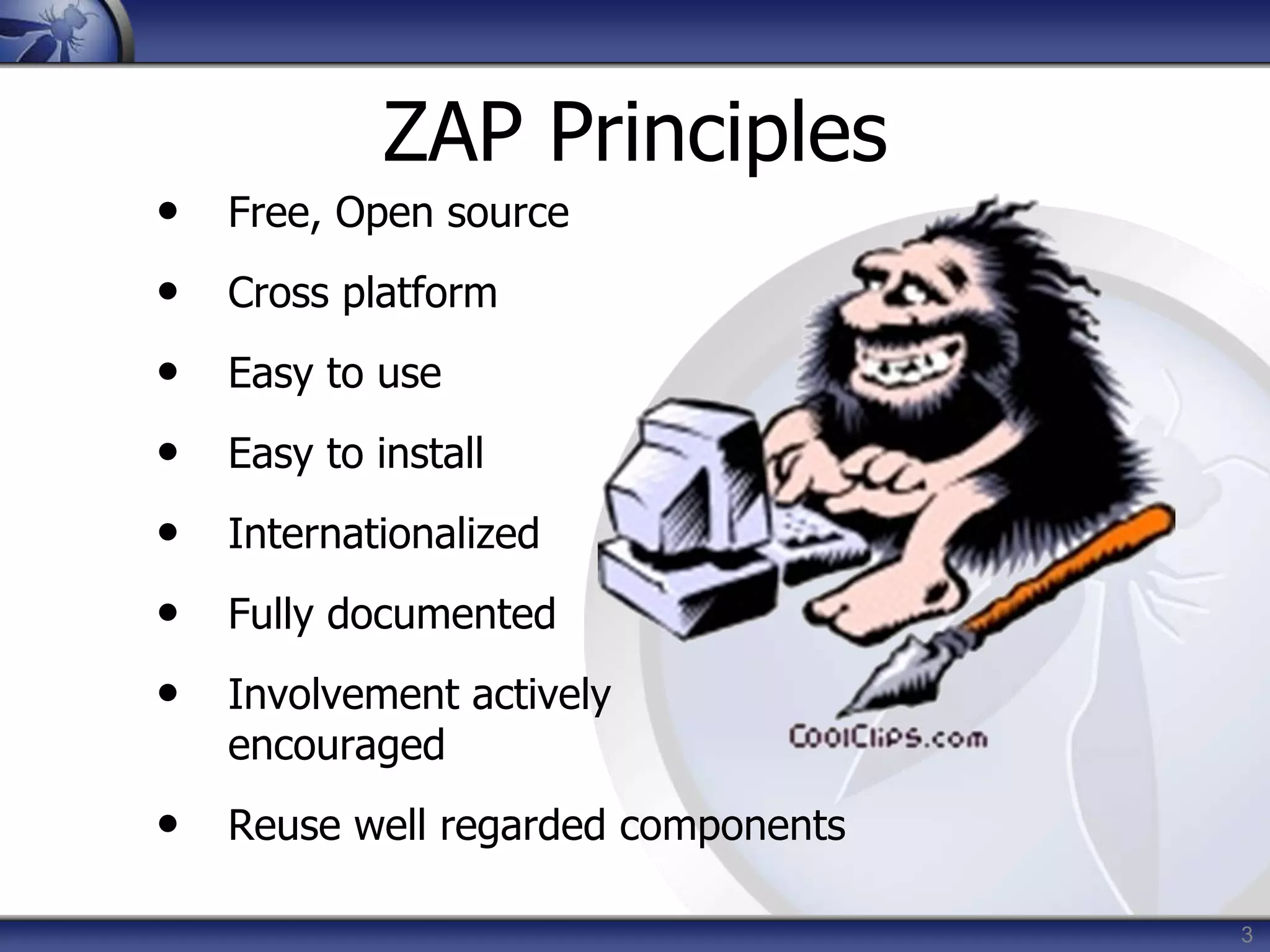 3
ZAP Principles
• Free, Open source
• Cross platform
• Easy to use
• Easy to install
• Internationalized
• Fully documented
• Involvement actively
encouraged
• Reuse well regarded components
 