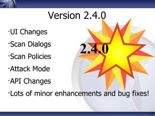 12
Version 2.4.0
∙UI Changes
∙Scan Dialogs
∙Scan Policies
∙Attack Mode
∙API Changes
∙Lots of minor enhancements and bug fixes!
2.4.0
 