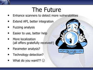 1
The Future
• Enhance scanners to detect more vulnerabilities
• Extend API, better integration
• Fuzzing analysis
• Easier to use, better help
• More localization
(all offers gratefully received!)
• Parameter analysis?
• Technology detection?
• What do you want?? ☺
 