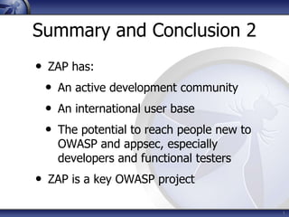 Summary and Conclusion 2
• ZAP has:
• An active development community
• An international user base
• The potential to reach people new to
OWASP and appsec, especially
developers and functional testers
• ZAP is a key OWASP project
1
 