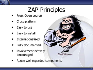 3
ZAP Principles
• Free, Open source
• Cross platform
• Easy to use
• Easy to install
• Internationalized
• Fully documented
• Involvement actively
encouraged
• Reuse well regarded components
 