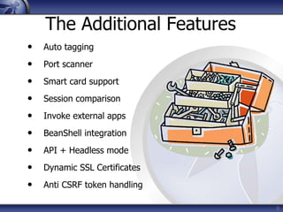 9
The Additional Features
• Auto tagging
• Port scanner
• Smart card support
• Session comparison
• Invoke external apps
• BeanShell integration
• API + Headless mode
• Dynamic SSL Certificates
• Anti CSRF token handling
 